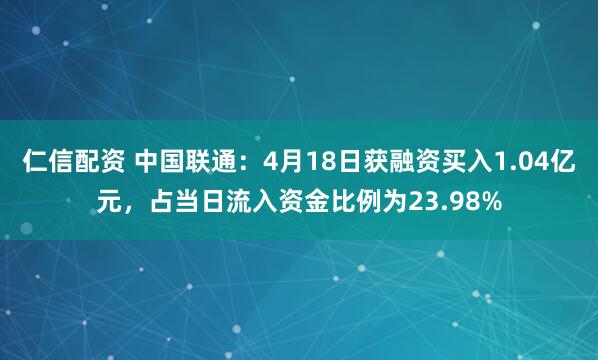 仁信配资 中国联通：4月18日获融资买入1.04亿元，占当日流入资金比例为23.98%