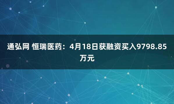 通弘网 恒瑞医药：4月18日获融资买入9798.85万元