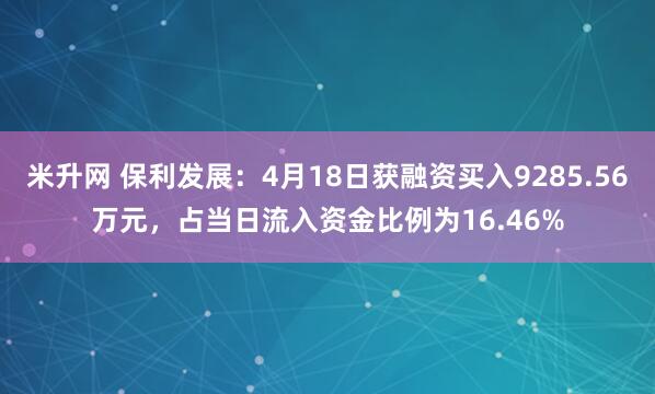 米升网 保利发展：4月18日获融资买入9285.56万元，占当日流入资金比例为16.46%