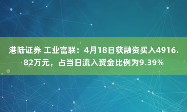 港陆证券 工业富联：4月18日获融资买入4916.82万元，占当日流入资金比例为9.39%