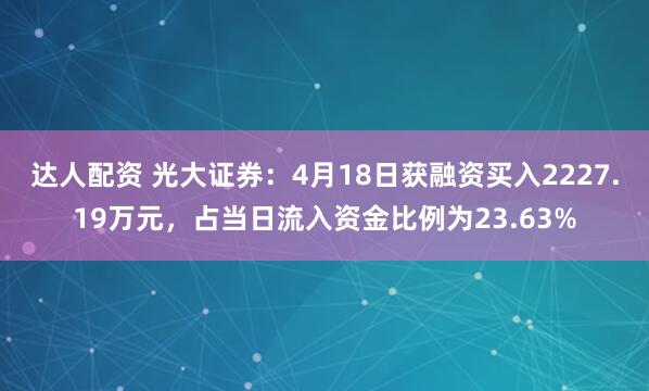 达人配资 光大证券：4月18日获融资买入2227.19万元，占当日流入资金比例为23.63%