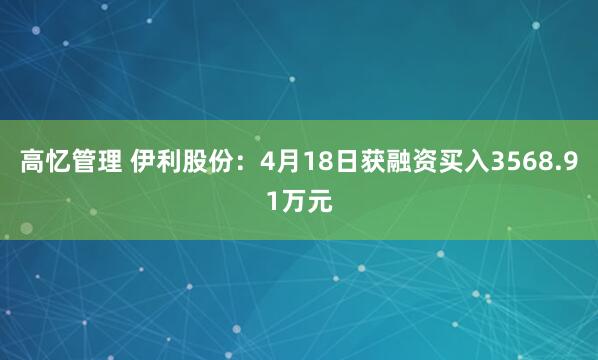 高忆管理 伊利股份：4月18日获融资买入3568.91万元