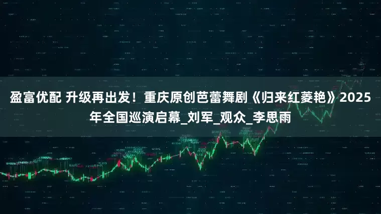 盈富优配 升级再出发！重庆原创芭蕾舞剧《归来红菱艳》2025年全国巡演启幕_刘军_观众_李思雨