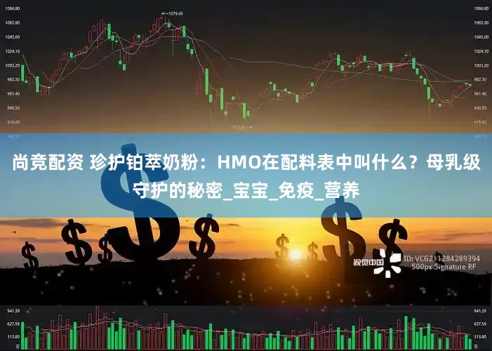 尚竞配资 珍护铂萃奶粉：HMO在配料表中叫什么？母乳级守护的秘密_宝宝_免疫_营养