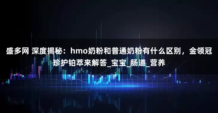 盛多网 深度揭秘：hmo奶粉和普通奶粉有什么区别，金领冠珍护铂萃来解答_宝宝_肠道_营养