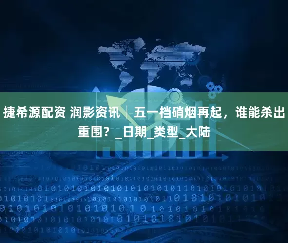 捷希源配资 润影资讯│五一档硝烟再起，谁能杀出重围？_日期_类型_大陆