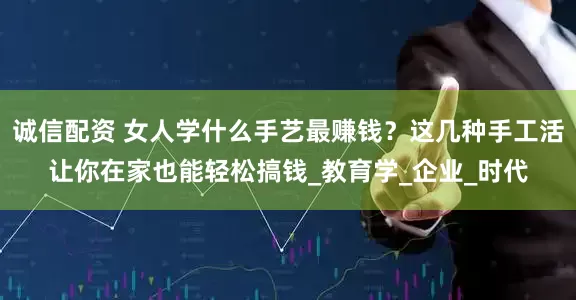 诚信配资 女人学什么手艺最赚钱？这几种手工活让你在家也能轻松搞钱_教育学_企业_时代