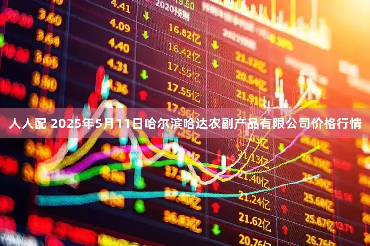人人配 2025年5月11日哈尔滨哈达农副产品有限公司价格行情
