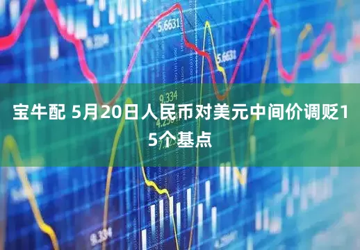 宝牛配 5月20日人民币对美元中间价调贬15个基点