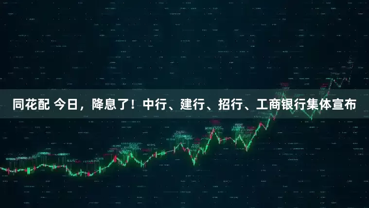 同花配 今日，降息了！中行、建行、招行、工商银行集体宣布