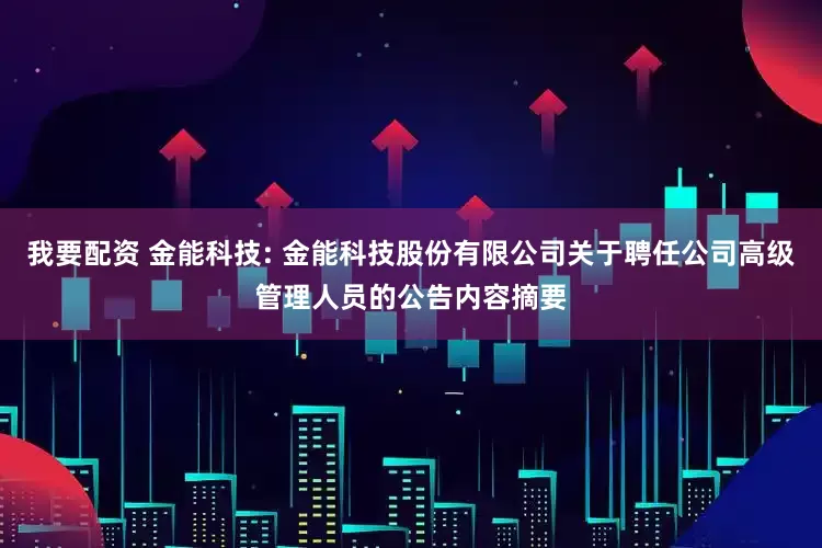 我要配资 金能科技: 金能科技股份有限公司关于聘任公司高级管理人员的公告内容摘要