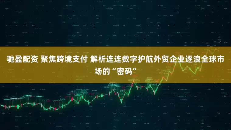 驰盈配资 聚焦跨境支付 解析连连数字护航外贸企业逐浪全球市场的“密码”