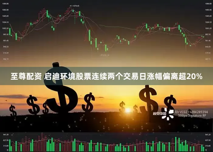 至尊配资 启迪环境股票连续两个交易日涨幅偏离超20%