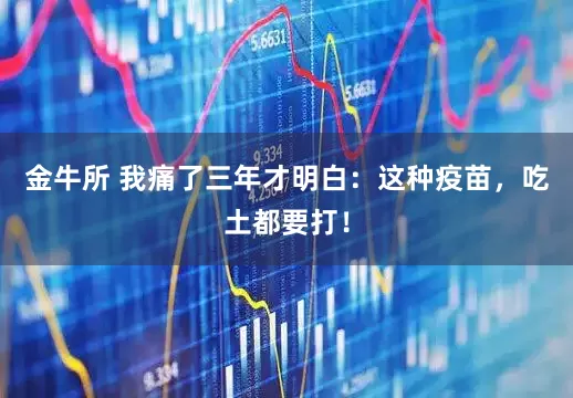 金牛所 我痛了三年才明白：这种疫苗，吃土都要打！