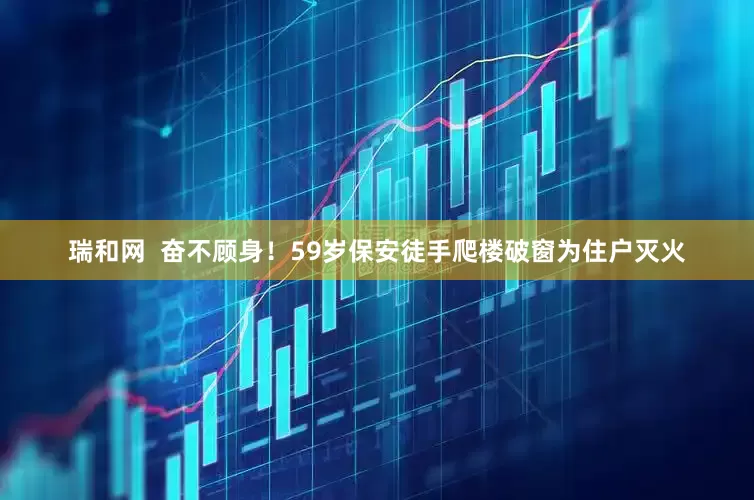 瑞和网  奋不顾身！59岁保安徒手爬楼破窗为住户灭火