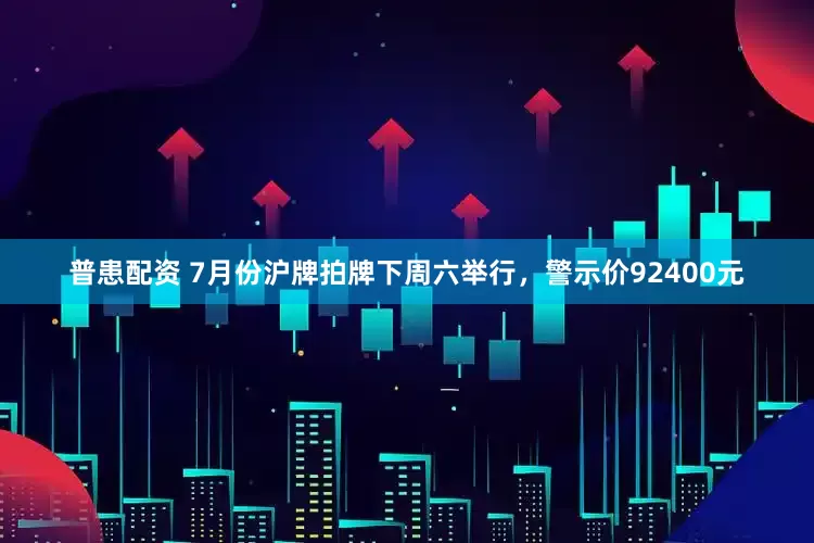 普患配资 7月份沪牌拍牌下周六举行，警示价92400元