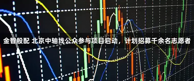 金智股配 北京中轴线公众参与项目启动，计划招募千余名志愿者