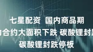七星配资  国内商品期货主力合约大面积下跌 碳酸锂封跌停板
