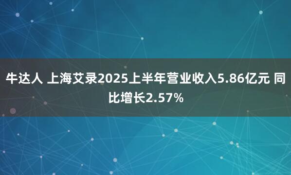 牛达人 上海艾录2025上半年营业收入5.86亿元 同比增长2.57%