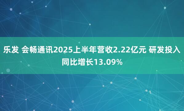 乐发 会畅通讯2025上半年营收2.22亿元 研发投入同比增长13.09%
