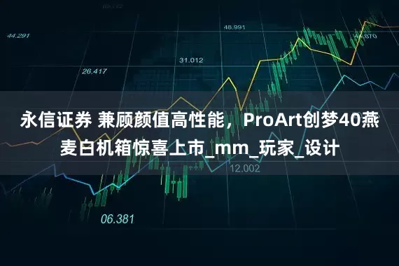 永信证券 兼顾颜值高性能，ProArt创梦40燕麦白机箱惊喜上市_mm_玩家_设计
