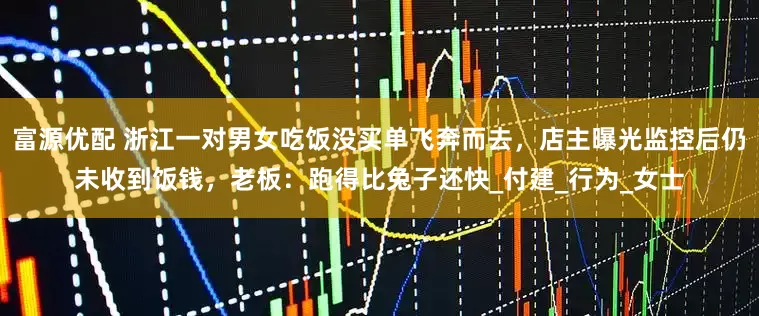 富源优配 浙江一对男女吃饭没买单飞奔而去，店主曝光监控后仍未收到饭钱，老板：跑得比兔子还快_付建_行为_女士