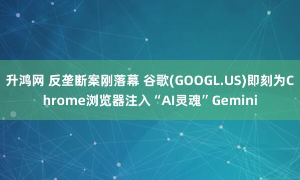 升鸿网 反垄断案刚落幕 谷歌(GOOGL.US)即刻为Chrome浏览器注入“AI灵魂”Gemini