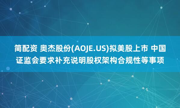 简配资 奥杰股份(AOJE.US)拟美股上市 中国证监会要求补充说明股权架构合规性等事项