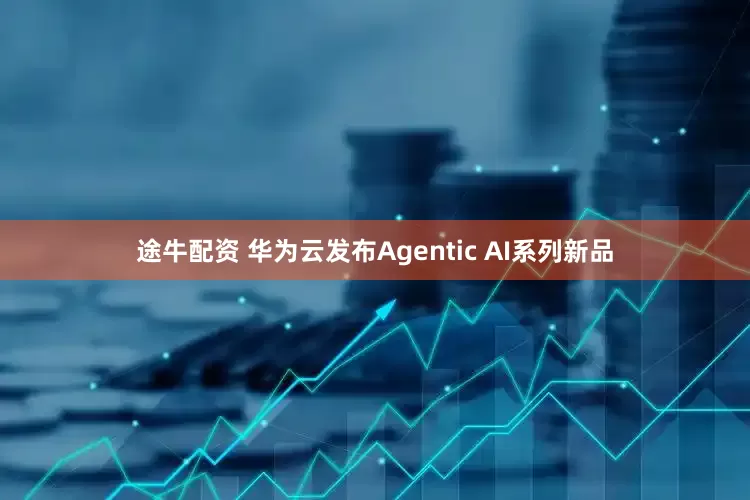 途牛配资 华为云发布Agentic AI系列新品