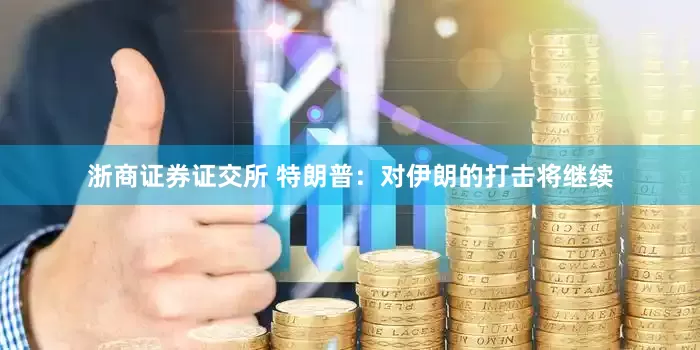 浙商证券证交所 特朗普：对伊朗的打击将继续
